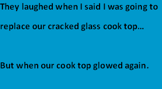 They laughed when I said I was going to 
replace our cracked glass cook top… 

But when our cook top glowed again.
